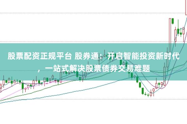 股票配资正规平台 股券通:开启智能投资新时代,一站式解决股票债券交易难题
