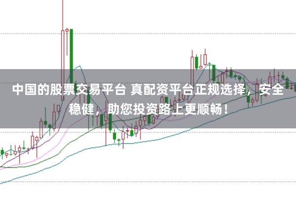 中国的股票交易平台 真配资平台正规选择，安全稳健，助您投资路上更顺畅！