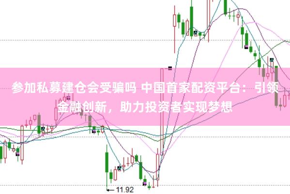 参加私募建仓会受骗吗 中国首家配资平台:引领金融创新,助力投资者实现梦想