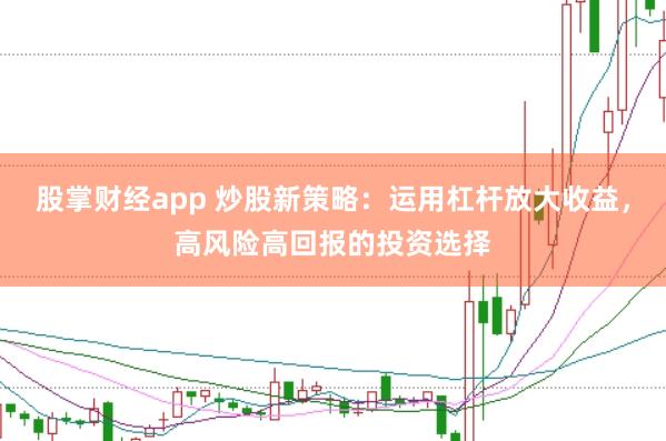 股掌财经app 炒股新策略:运用杠杆放大收益,高风险高回报的投资选择