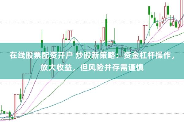 在线股票配资开户 炒股新策略:资金杠杆操作,放大收益,但风险并存需谨慎