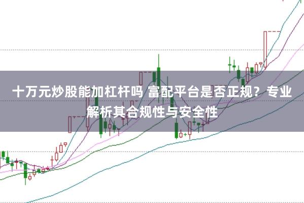 十万元炒股能加杠杆吗 富配平台是否正规?专业解析其合规性与安全性