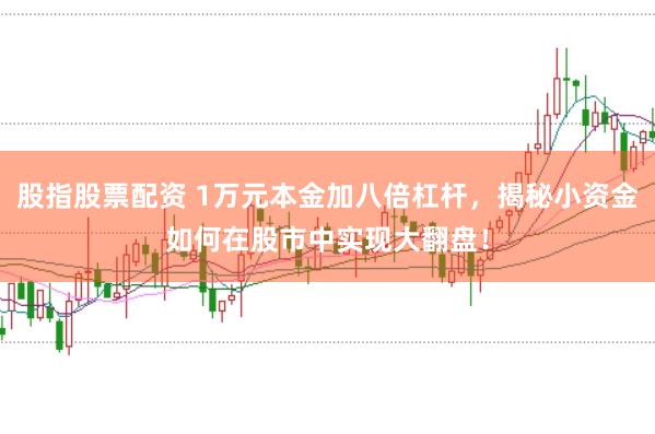 股指股票配资 1万元本金加八倍杠杆，揭秘小资金如何在股市中实现大翻盘！