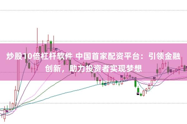 炒股10倍杠杆软件 中国首家配资平台：引领金融创新，助力投资者实现梦想