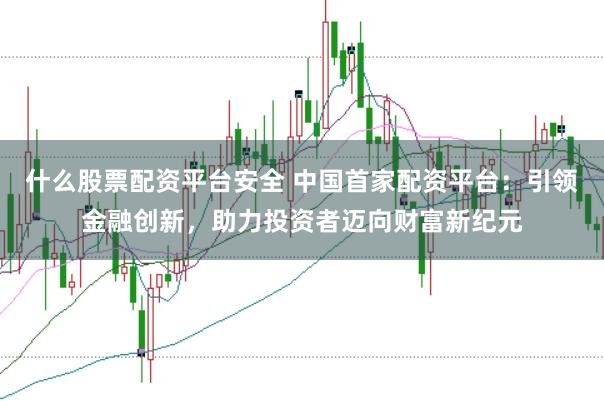 什么股票配资平台安全 中国首家配资平台：引领金融创新，助力投资者迈向财富新纪元
