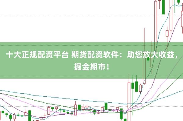 十大正规配资平台 期货配资软件：助您放大收益，掘金期市！