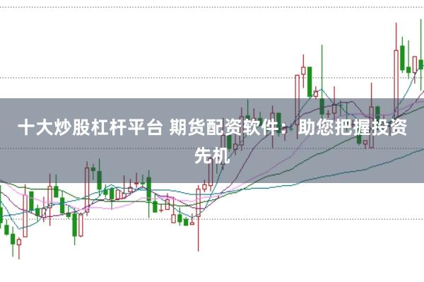 十大炒股杠杆平台 期货配资软件：助您把握投资先机