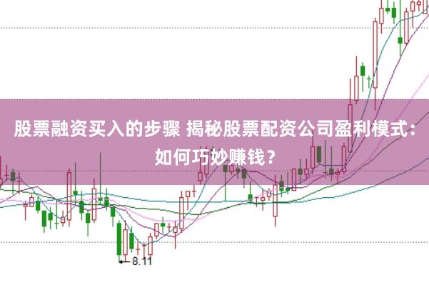 股票融资买入的步骤 揭秘股票配资公司盈利模式：如何巧妙赚钱？