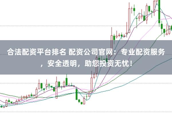 合法配资平台排名 配资公司官网:专业配资服务,安全透明,助您投资无忧!