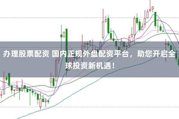 办理股票配资 国内正规外盘配资平台，助您开启全球投资新机遇！