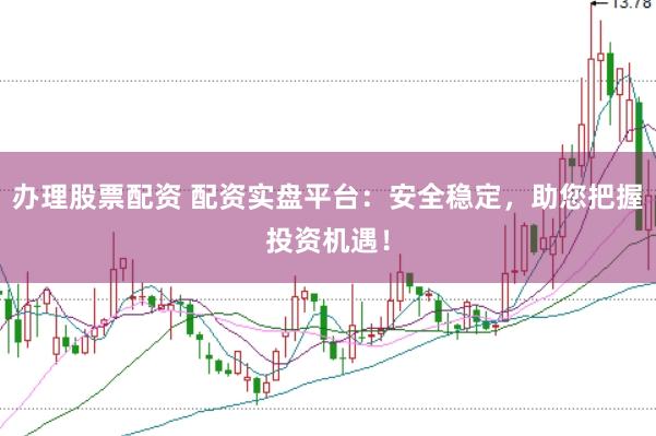 办理股票配资 配资实盘平台：安全稳定，助您把握投资机遇！