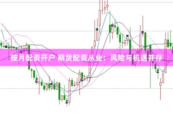 按月配资开户 期货配资从业：风险与机遇并存