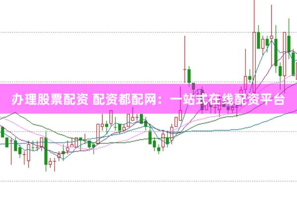 办理股票配资 配资都配网：一站式在线配资平台