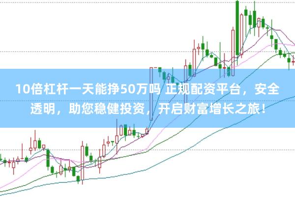 10倍杠杆一天能挣50万吗 正规配资平台，安全透明，助您稳健投资，开启财富增长之旅！