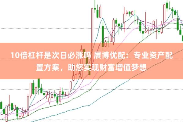 10倍杠杆是次日必涨吗 展博优配：专业资产配置方案，助您实现财富增值梦想