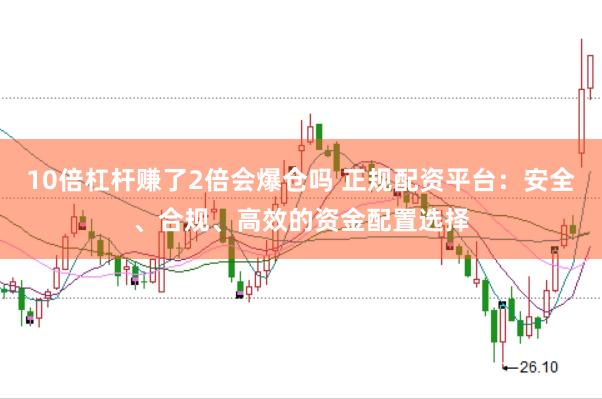 10倍杠杆赚了2倍会爆仓吗 正规配资平台：安全、合规、高效的资金配置选择