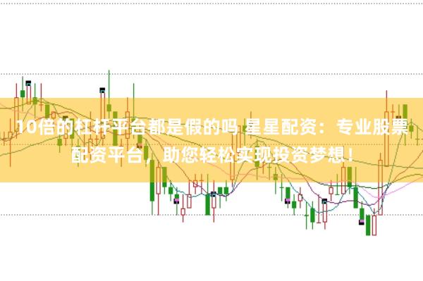 10倍的杠杆平台都是假的吗 星星配资：专业股票配资平台，助您轻松实现投资梦想！
