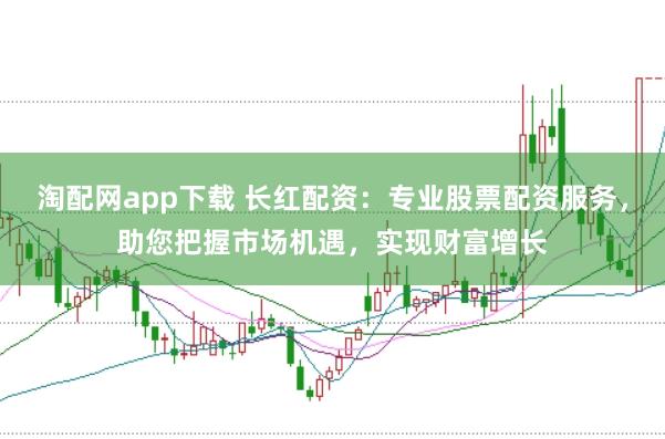 淘配网app下载 长红配资：专业股票配资服务，助您把握市场机遇，实现财富增长