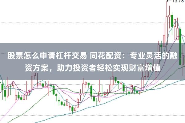 股票怎么申请杠杆交易 同花配资：专业灵活的融资方案，助力投资者轻松实现财富增值