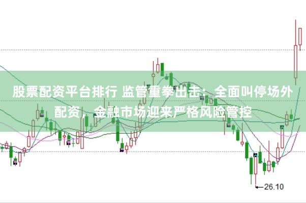 股票配资平台排行 监管重拳出击：全面叫停场外配资，金融市场迎来严格风险管控