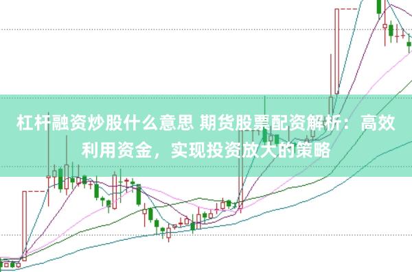 杠杆融资炒股什么意思 期货股票配资解析：高效利用资金，实现投资放大的策略