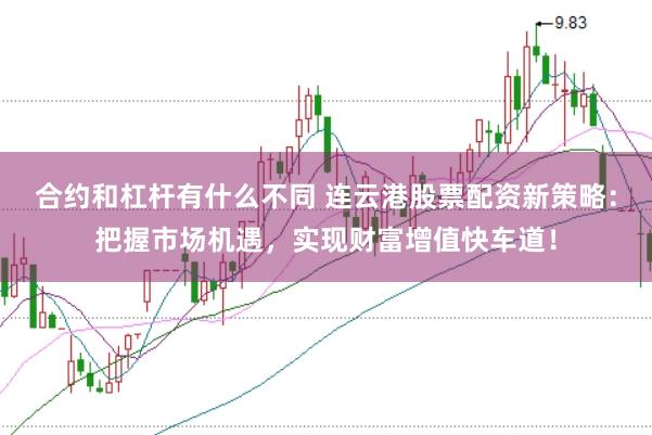 合约和杠杆有什么不同 连云港股票配资新策略：把握市场机遇，实现财富增值快车道！