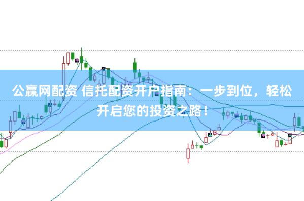 公赢网配资 信托配资开户指南：一步到位，轻松开启您的投资之路！