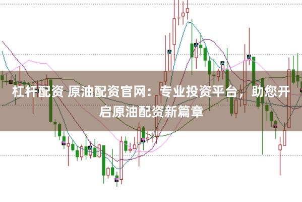 杠杆配资 原油配资官网：专业投资平台，助您开启原油配资新篇章