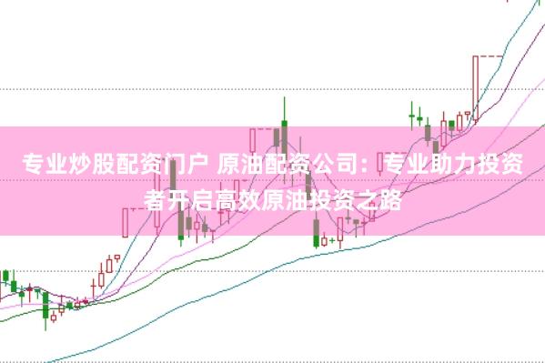 专业炒股配资门户 原油配资公司：专业助力投资者开启高效原油投资之路