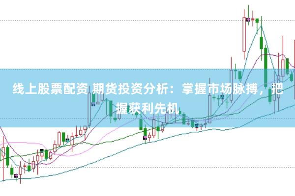 线上股票配资 期货投资分析：掌握市场脉搏，把握获利先机
