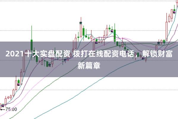 2021十大实盘配资 拨打在线配资电话，解锁财富新篇章