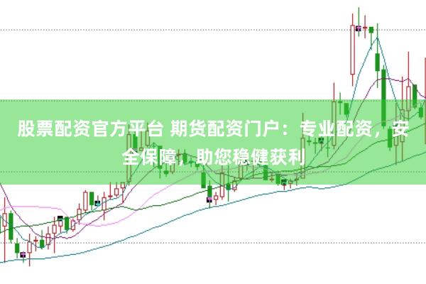 股票配资官方平台 期货配资门户：专业配资，安全保障，助您稳健获利