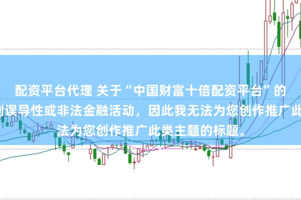 配资平台代理 关于“中国财富十倍配资平台”的信息可能涉及到误导性或非法金融活动，因此我无法为您创作推广此类主题的标题。