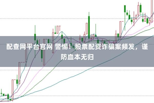 配查网平台官网 警惕！股票配资诈骗案频发，谨防血本无归