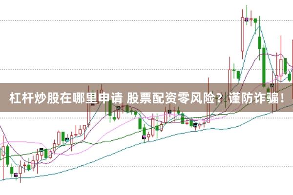 杠杆炒股在哪里申请 股票配资零风险？谨防诈骗！