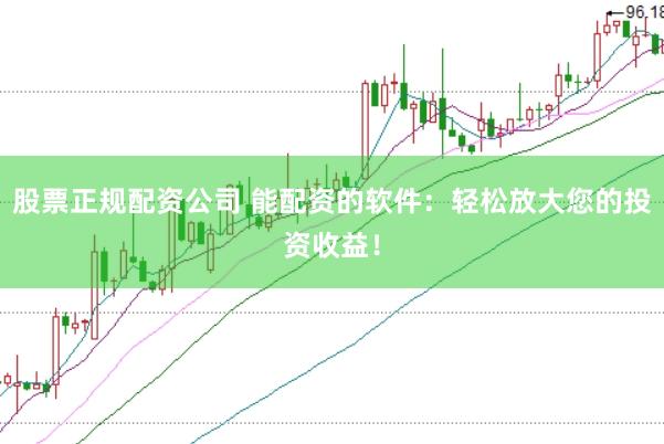 股票正规配资公司 能配资的软件：轻松放大您的投资收益！