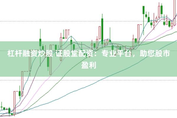 杠杆融资炒股 证股堂配资：专业平台，助您股市盈利