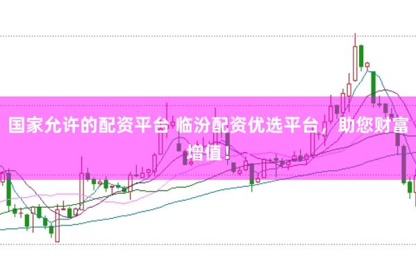 国家允许的配资平台 临汾配资优选平台，助您财富增值！