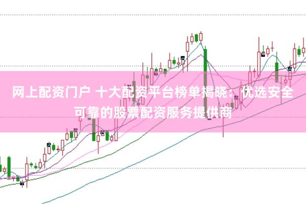 网上配资门户 十大配资平台榜单揭晓：优选安全可靠的股票配资服务提供商