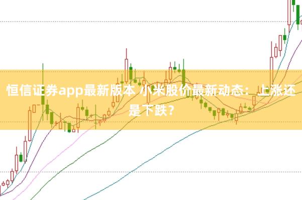 恒信证券app最新版本 小米股价最新动态：上涨还是下跌？