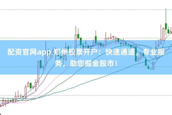 配资官网app 郑州股票开户：快速通道，专业服务，助您掘金股市！
