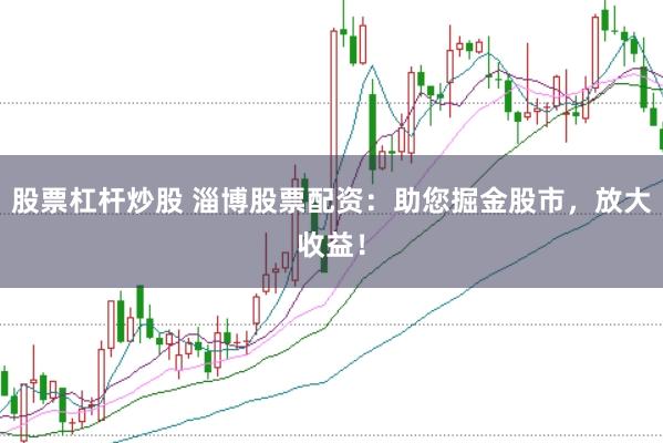 股票杠杆炒股 淄博股票配资：助您掘金股市，放大收益！