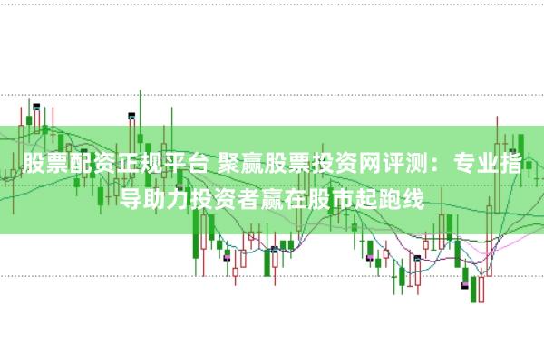 股票配资正规平台 聚赢股票投资网评测:专业指导助力投资者赢在股市起跑线