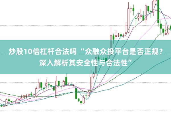 炒股10倍杠杆合法吗 “众融众投平台是否正规？深入解析其安全性与合法性”