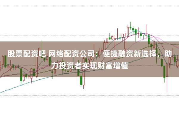 股票配资吧 网络配资公司：便捷融资新选择，助力投资者实现财富增值