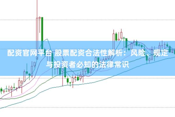 配资官网平台 股票配资合法性解析：风险、规定与投资者必知的法律常识