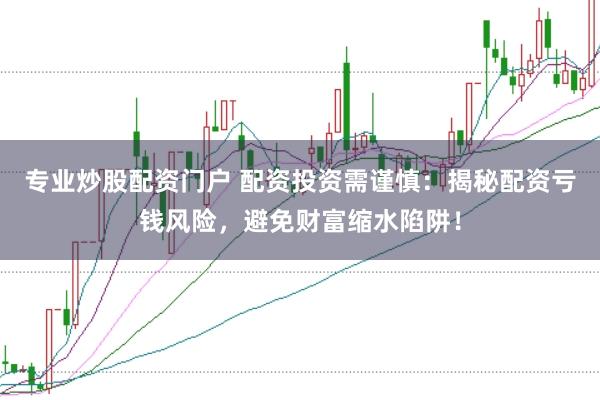 专业炒股配资门户 配资投资需谨慎：揭秘配资亏钱风险，避免财富缩水陷阱！