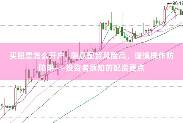 买股票怎么开户   随意配资风险高，谨慎操作防陷阱——投资者须知的配资要点
