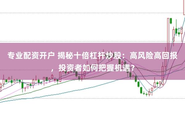 专业配资开户 揭秘十倍杠杆炒股：高风险高回报，投资者如何把握机遇？