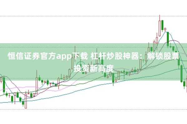 恒信证券官方app下载 杠杆炒股神器：解锁股票投资新高度